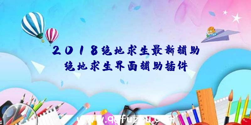 「2018绝地求生最新辅助」|绝地求生界面辅助插件